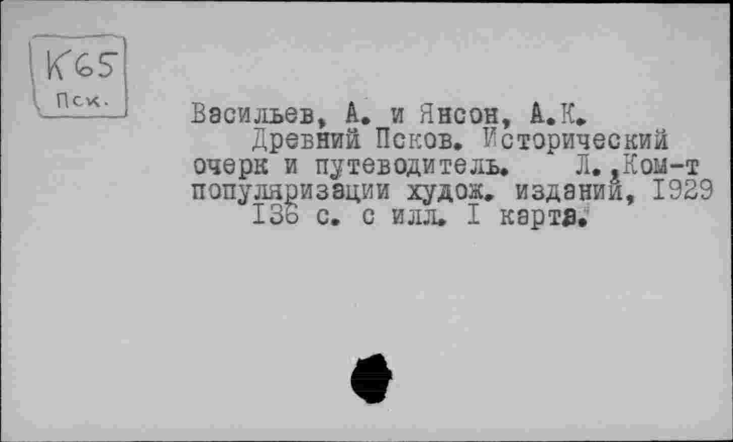 ﻿Пек.
Васильев, А. и Янсон, А.К»
Древний Псков. Исторический очерк и путеводитель. Л. ,Ком-т популяризации худож. издании, 1929
136 с. с илл. I карте.